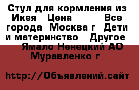 Стул для кормления из Икея › Цена ­ 800 - Все города, Москва г. Дети и материнство » Другое   . Ямало-Ненецкий АО,Муравленко г.